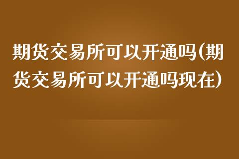 期货交易所可以开通吗(期货交易所可以开通吗现在)_股指期货_第1张_原油期货直播室 期货交易所可以开通吗(期货交易所可以开通吗现在)_https://www.yunyouns.com_股指期货_第1张