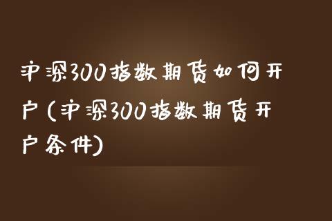 沪深300指数期货如何开户(沪深300指数期货开户条件)_https://www.yunyouns.com_期货直播_第1张