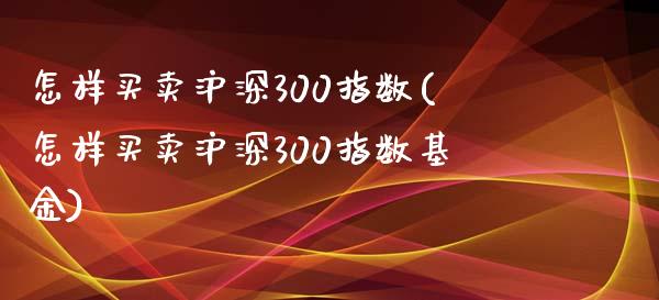 怎样买卖沪深300指数(怎样买卖沪深300指数基金)_https://www.yunyouns.com_股指期货_第1张