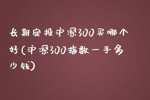 长期定投沪深300买哪个好(沪深300指数一手多少钱)_https://www.yunyouns.com_期货直播_第1张