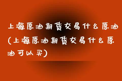 上海原油期货交易什么原油(上海原油期货交易什么原油可以买)_恒生指数_第1张_原油期货直播室 上海原油期货交易什么原油(上海原油期货交易什么原油可以买)_https://www.yunyouns.com_恒生指数_第1张