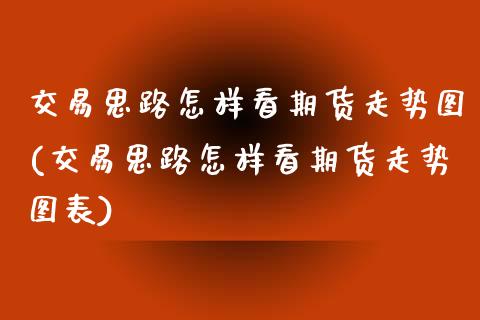 交易思路怎样看期货走势图(交易思路怎样看期货走势图表)_https://www.yunyouns.com_股指期货_第1张