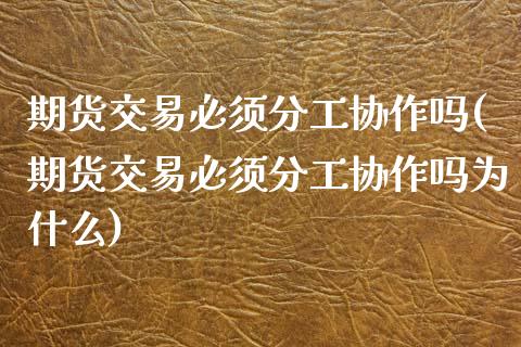 期货交易必须分工协作吗(期货交易必须分工协作吗为什么)_https://www.yunyouns.com_期货直播_第1张