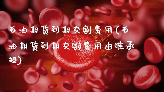 石油期货到期交割费用(石油期货到期交割费用由谁承担)_https://www.yunyouns.com_期货行情_第1张