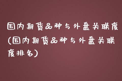 国内期货品种与外盘关联度(国内期货品种与外盘关联度排名)_https://www.yunyouns.com_期货行情_第1张