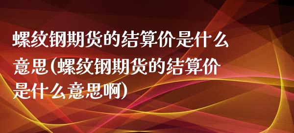 螺纹钢期货的结算价是什么意思(螺纹钢期货的结算价是什么意思啊)_期货直播_第1张_原油期货直播室 螺纹钢期货的结算价是什么意思(螺纹钢期货的结算价是什么意思啊)_https://www.yunyouns.com_期货直播_第1张