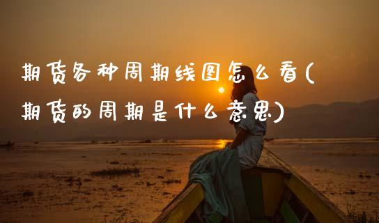 期货各种周期线图怎么看(期货的周期是什么意思)_期货行情_第1张_原油期货直播室 期货各种周期线图怎么看(期货的周期是什么意思)_https://www.yunyouns.com_期货行情_第1张