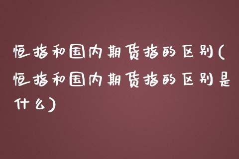 恒指和国内期货指的区别(恒指和国内期货指的区别是什么)_期货行情_第1张_原油期货直播室 恒指和国内期货指的区别(恒指和国内期货指的区别是什么)_https://www.yunyouns.com_期货行情_第1张