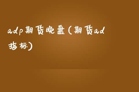 adp期货晚盘(期货ad指标)_https://www.yunyouns.com_恒生指数_第1张