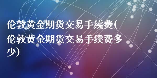 伦敦黄金期货交易手续费(伦敦黄金期货交易手续费多少)_https://www.yunyouns.com_股指期货_第1张
