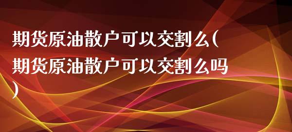 期货原油散户可以交割么(期货原油散户可以交割么吗)_https://www.yunyouns.com_股指期货_第1张