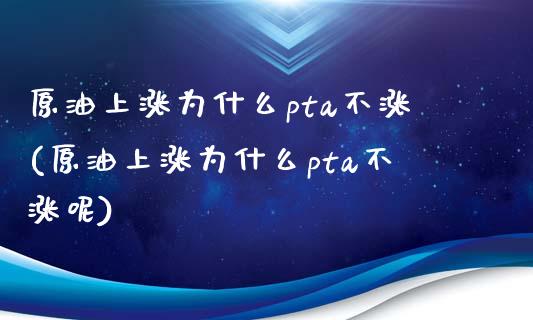 原油上涨为什么pta不涨(原油上涨为什么pta不涨呢)_https://www.yunyouns.com_股指期货_第1张
