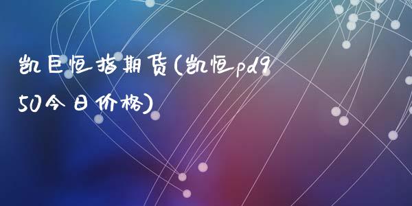 凯巨恒指期货(凯恒pd950今日价格)_https://www.yunyouns.com_恒生指数_第1张