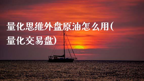 量化思维外盘原油怎么用(量化交易盘)_https://www.yunyouns.com_期货行情_第1张