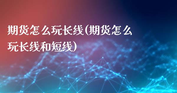 期货怎么玩长线(期货怎么玩长线和短线)_https://www.yunyouns.com_期货直播_第1张