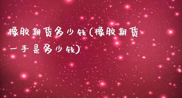 橡胶期货多少钱(橡胶期货一手是多少钱)_https://www.yunyouns.com_股指期货_第1张