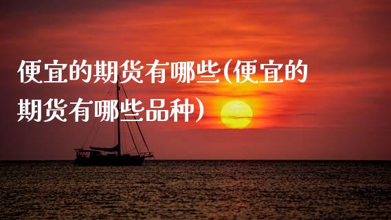便宜的期货有哪些(便宜的期货有哪些品种)_https://www.yunyouns.com_股指期货_第1张