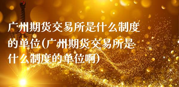 广州期货交易所是什么制度的单位(广州期货交易所是什么制度的单位啊)_期货行情_第1张_原油期货直播室 广州期货交易所是什么制度的单位(广州期货交易所是什么制度的单位啊)_https://www.yunyouns.com_期货行情_第1张