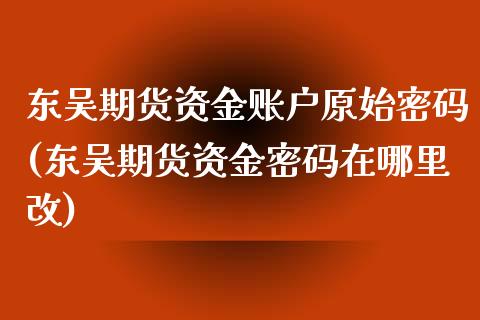 东吴期货资金账户原始密码(东吴期货资金密码在哪里改)_https://www.yunyouns.com_期货直播_第1张