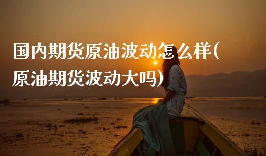 国内期货原油波动怎么样(原油期货波动大吗)_https://www.yunyouns.com_期货直播_第1张