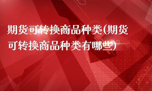期货可转换商品种类(期货可转换商品种类有哪些)_恒生指数_第1张_原油期货直播室 期货可转换商品种类(期货可转换商品种类有哪些)_https://www.yunyouns.com_恒生指数_第1张