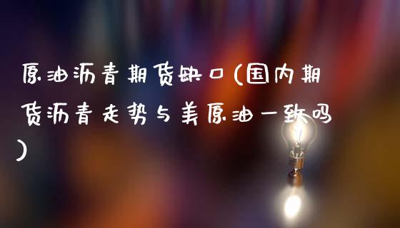 原油沥青期货缺口(国内期货沥青走势与美原油一致吗)_https://www.yunyouns.com_期货行情_第1张