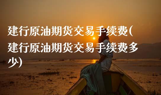 建行原油期货交易手续费(建行原油期货交易手续费多少)_期货行情_第1张_原油期货直播室 建行原油期货交易手续费(建行原油期货交易手续费多少)_https://www.yunyouns.com_期货行情_第1张