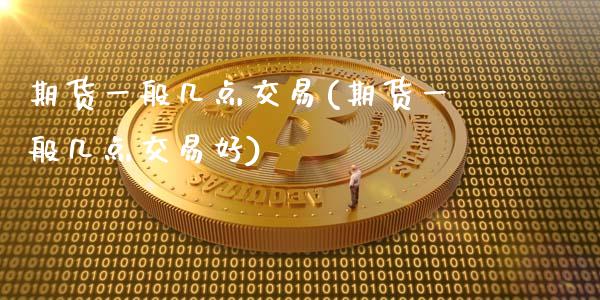 期货一般几点交易(期货一般几点交易好)_https://www.yunyouns.com_股指期货_第1张