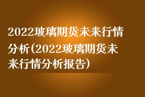 2022玻璃期货未来行情分析(2022玻璃期货未来行情分析报告)_https://www.yunyouns.com_股指期货_第1张