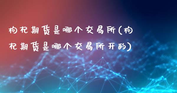 枸杞期货是哪个交易所(枸杞期货是哪个交易所开的)_https://www.yunyouns.com_期货直播_第1张