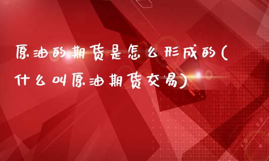 原油的期货是怎么形成的(什么叫原油期货交易)_股指期货_第1张_原油期货直播室 原油的期货是怎么形成的(什么叫原油期货交易)_https://www.yunyouns.com_股指期货_第1张