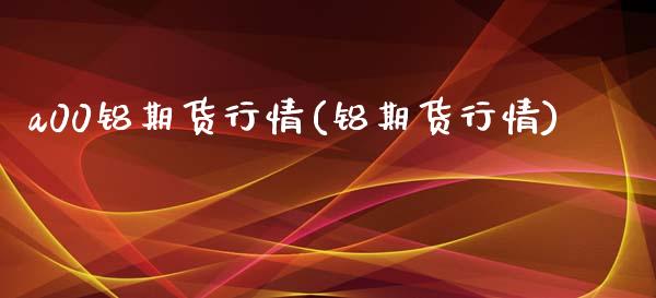 a00铝期货行情(铝期货行情)_https://www.yunyouns.com_期货直播_第1张