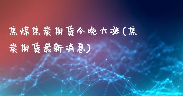 焦煤焦炭期货今晚大涨(焦炭期货最新消息)_期货直播_第1张_原油期货直播室 焦煤焦炭期货今晚大涨(焦炭期货最新消息)_https://www.yunyouns.com_期货直播_第1张