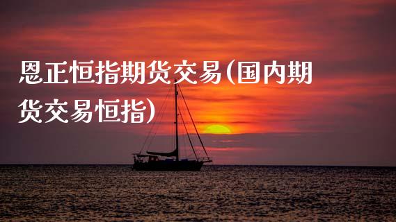 恩正恒指期货交易(国内期货交易恒指)_恒生指数_第1张_原油期货直播室 恩正恒指期货交易(国内期货交易恒指)_https://www.yunyouns.com_恒生指数_第1张