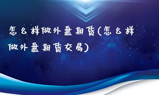 怎么样做外盘期货(怎么样做外盘期货交易)_期货直播_第1张_原油期货直播室 怎么样做外盘期货(怎么样做外盘期货交易)_https://www.yunyouns.com_期货直播_第1张