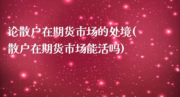 论散户在期货市场的处境(散户在期货市场能活吗)_https://www.yunyouns.com_期货行情_第1张