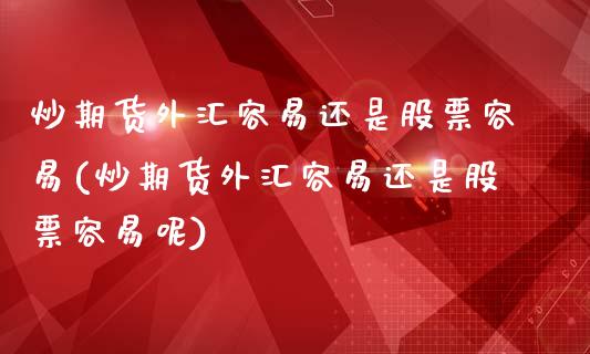 炒期货外汇容易还是股票容易(炒期货外汇容易还是股票容易呢)_https://www.yunyouns.com_股指期货_第1张