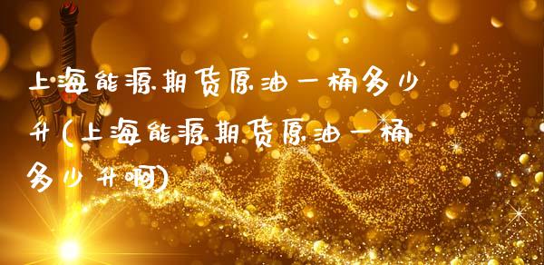上海能源期货原油一桶多少升(上海能源期货原油一桶多少升啊)_https://www.yunyouns.com_期货行情_第1张