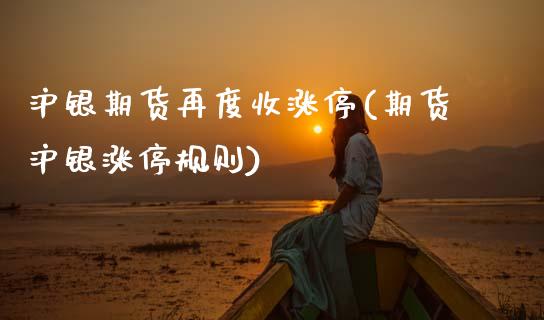 沪银期货再度收涨停(期货沪银涨停规则)_https://www.yunyouns.com_期货直播_第1张