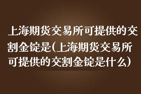 上海期货交易所可提供的交割金锭是(上海期货交易所可提供的交割金锭是什么)_https://www.yunyouns.com_期货直播_第1张