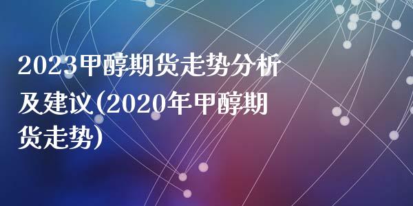 2023甲醇期货走势分析及建议(2020年甲醇期货走势)_https://www.yunyouns.com_期货直播_第1张