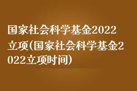 国家社会科学基金2022立项(国家社会科学基金2022立项时间)_https://www.yunyouns.com_股指期货_第1张