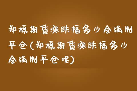郑棉期货涨跌幅多少会强制平仓(郑棉期货涨跌幅多少会强制平仓呢)_https://www.yunyouns.com_恒生指数_第1张