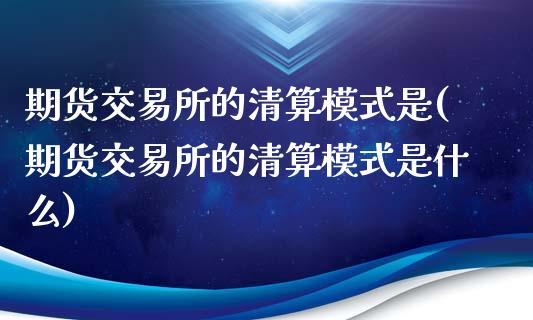 期货交易所的清算模式是(期货交易所的清算模式是什么)_https://www.yunyouns.com_期货行情_第1张