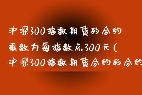 沪深300指数期货的合约乘数为每指数点300元(沪深300指数期货合约的合约乘数为每点300元)_https://www.yunyouns.com_期货行情_第1张