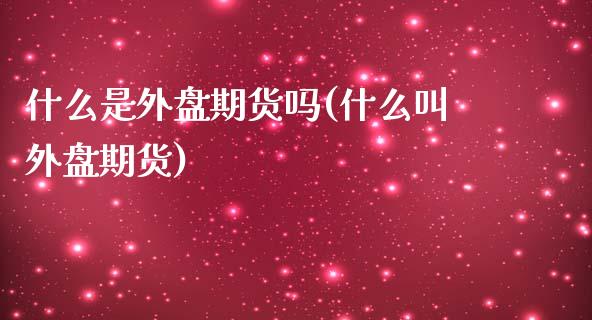 什么是外盘期货吗(什么叫外盘期货)_期货直播_第1张_原油期货直播室 什么是外盘期货吗(什么叫外盘期货)_https://www.yunyouns.com_期货直播_第1张