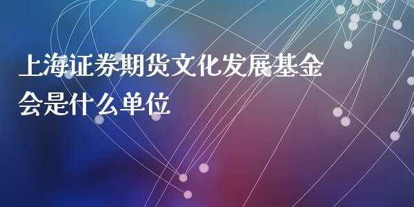 上海证券期货文化发展基金会是什么单位_https://www.yunyouns.com_恒生指数_第1张