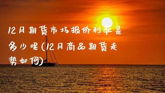 12月期货市场报价利率是多少呢(12月商品期货走势如何)_https://www.yunyouns.com_期货行情_第1张