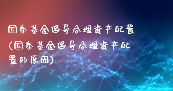 国泰基金倡导合理资产配置(国泰基金倡导合理资产配置的原因)_https://www.yunyouns.com_期货行情_第1张