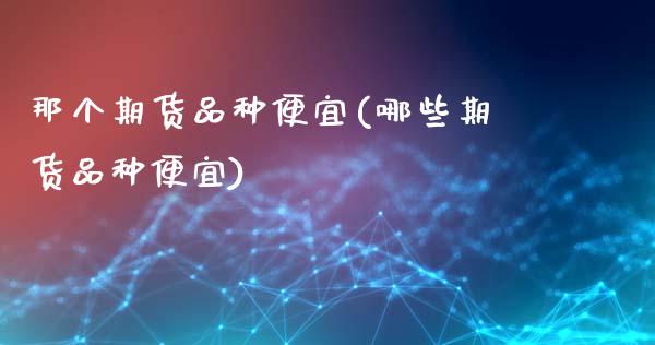 那个期货品种便宜(哪些期货品种便宜)_https://www.yunyouns.com_期货行情_第1张